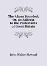 The Alarm Sounded; Or, an Address to the Protestants of Great Britain - John Walter Howard