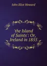.the Island of Saints.: Or, Ireland in 1855 - John Eliot Howard