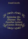 Epistolae Ho-Elianae: The Familiar Letters of James Howell - Joseph Jacobs