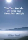 The Two Worlds: Or, Here and Hereafter, an Epic - William Howell