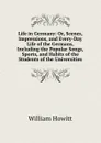Life in Germany: Or, Scenes, Impressions, and Every-Day Life of the Germans, Including the Popular Songs, Sports, and Habits of the Students of the Universities - Howitt William