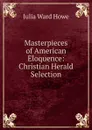 Masterpieces of American Eloquence: Christian Herald Selection - Howe Julia Ward