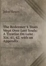 The Redeemer.S Tears Wept Over Lost Souls: A Treatise On Luke Xix. 41, 42. with an Appendix . - John Hoven