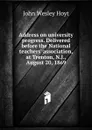 Address on university progress. Delivered before the National teachers. association, at Trenton, N.J., August 20, 1869 - John Wesley Hoyt