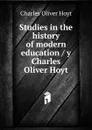 Studies in the history of modern education / y Charles Oliver Hoyt - Charles Oliver Hoyt