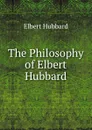 The Philosophy of Elbert Hubbard - Hubbard Elbert