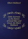 Little Journeys to the Homes of Good Men and Great: By Elbert Hubbard - Hubbard Elbert