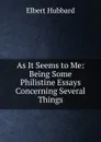 As It Seems to Me: Being Some Philistine Essays Concerning Several Things - Hubbard Elbert