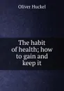 The habit of health; how to gain and keep it - Oliver Huckel