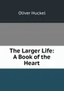 The Larger Life: A Book of the Heart - Oliver Huckel