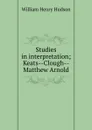Studies in interpretation; Keats--Clough--Matthew Arnold - W. H. Hudson