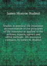 Studies in practical life insurance; an examination of the principles of life insurance as applied in the policies, reports, agency and office methods . life insurance company, by James M. Hudnut - James Monroe Hudnut