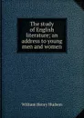 The study of English literature; an address to young men and women - W. H. Hudson
