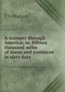 A scamper through America; or, Fifteen thousand miles of ocean and continent in sixty days - T S Hudson