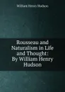 Rousseau and Naturalism in Life and Thought: By William Henry Hudson - W. H. Hudson