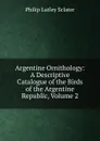 Argentine Ornithology: A Descriptive Catalogue of the Birds of the Argentine Republic, Volume 2 - Philip Lutley Sclater