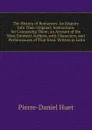 The History of Romances: An Enquiry Into Their Original; Instructions for Composing Them; an Account of the Most Eminent Authors, with Characters, and . Performances of That Kind. Written in Latin - Pierre-Daniel Huet
