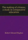 The making of citizens; a study in comparative education - Robert Edward Hughes