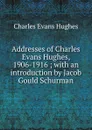 Addresses of Charles Evans Hughes, 1906-1916 ; with an introduction by Jacob Gould Schurman - Charles Evans Hughes