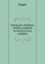 Stories for children: chiefly confined to words of two syllables - Hughs