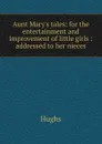 Aunt Mary.s tales: for the entertainment and improvement of little girls : addressed to her nieces - Hughs