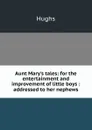 Aunt Mary.s tales: for the entertainment and improvement of little boys : addressed to her nephews - Hughs