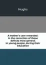 A mother.s care rewarded: in the correction of those defects most general in young people, during their education - Hughs
