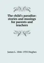 The child.s paradise: stories and musings for parents and teachers - James L. 1846-1935 Hughes