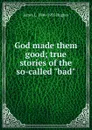 God made them good; true stories of the so-called 