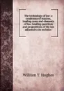 The technology of law: a condensus of maxims, leading cases and elements of law. Leading questions and propositions of the law adjusted to its technics . - William T. Hughes