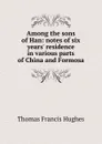 Among the sons of Han: notes of six years. residence in various parts of China and Formosa - Thomas Francis Hughes