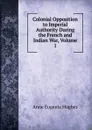 Colonial Opposition to Imperial Authority During the French and Indian War, Volume 1 - Anne Eugenia Hughes