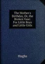 The Mother.s Birthday, Or, the Broken Vase: For Little Boys and Little Girls - Hughs