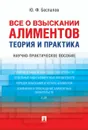 Все о взыскании алиментов. Теория и практика. Научно-практическое псобие - Ю. Ф. Беспалов