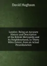London: Being an Accurate History and Description of the British Metropolis and Its Neighbourhood, to Thirty Miles Extent, from an Actual Perambulation - David Hughson