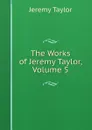 The Works of Jeremy Taylor, Volume 5 - Jeremy Taylor