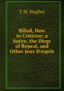 Biliad, How to Criticize; a Satire, the Dirge of Repeal, and Other Jeux D.esprit - T M. Hughes