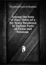 Among the Sons of Han: Notes of a Six Years. Residence in Various Parts of China and Formosa . - Thomas Francis Hughes