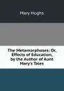 The Metamorphoses: Or, Effects of Education, by the Author of Aunt Mary.s Tales - Mary Hughs