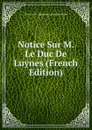 Notice Sur M. Le Duc De Luynes (French Edition) - Jean-Louis-Alphonse Huillard-Bréholles