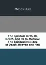 The Spiritual Birth, Or, Death, and Its To-Morrow: The Spiritualistic Idea of Death, Heaven and Hell - Moses Hull