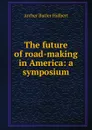 The future of road-making in America: a symposium - Archer Butler Hulbert