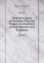 Beacon Lights of History: The Old Pagan Civilization. Jewish Heroes and Prophets - John Lord