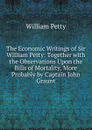 The Economic Writings of Sir William Petty: Together with the Observations Upon the Bills of Mortality, More Probably by Captain John Graunt - William Petty