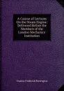 A Course of Lectures On the Steam Engine: Delivered Before the Members of the London Mechanics. Institution - Charles Frederick Partington