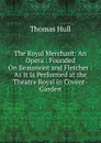 The Royal Merchant: An Opera : Founded On Beaumont and Fletcher : As It Is Performed at the Theatre Royal in Covent-Garden - Thomas Hull