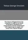 The history of England from the revolution in 1688, to the death of George II. Designed as a continuation of Hume. Embellished with engravings on copper and wood, from original designs - Smollett Tobias George