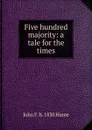 Five hundred majority: a tale for the times - John F. b. 1830 Hume