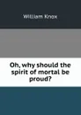 Oh, why should the spirit of mortal be proud. - William Knox
