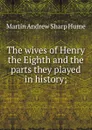 The wives of Henry the Eighth and the parts they played in history; - Hume Martin Andrew